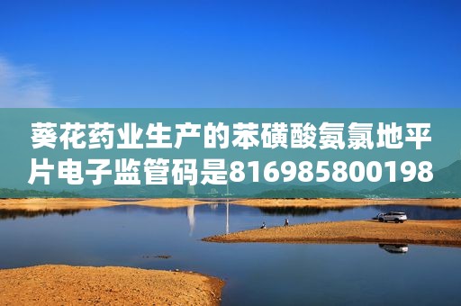 葵花药业生产的苯磺酸氨氯地平片电子监管码是81698580019800465371是真的妈?（葵花苯磺酸氨氯地平片）