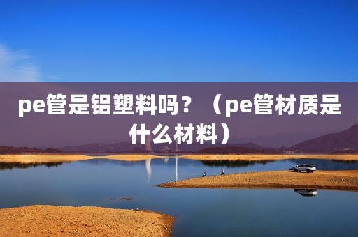 pe管是铝塑料吗？（pe管材质是什么材料）