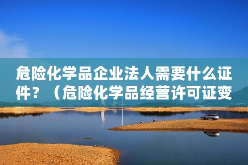 危险化学品企业法人需要什么证件？（危险化学品经营许可证变更申请书）
