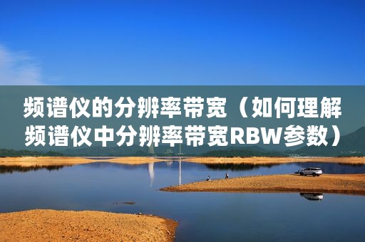 频谱仪的分辨率带宽（如何理解频谱仪中分辨率带宽RBW参数）