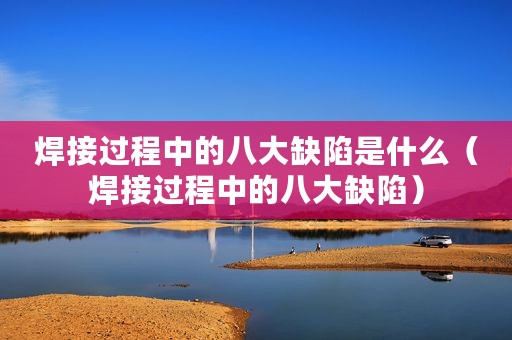 焊接过程中的八大缺陷是什么（焊接过程中的八大缺陷）