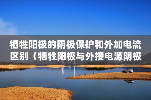 牺牲阳极的阴极保护和外加电流区别（牺牲阳极与外接电源阴极保护的区别）
