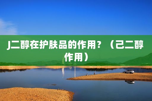 J二醇在护肤品的作用？（己二醇作用）