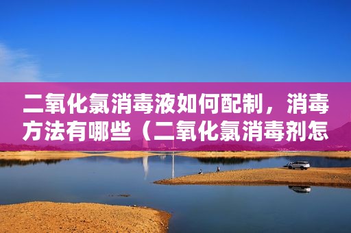 二氧化氯消毒液如何配制，消毒方法有哪些（二氧化氯消毒剂怎样配制）