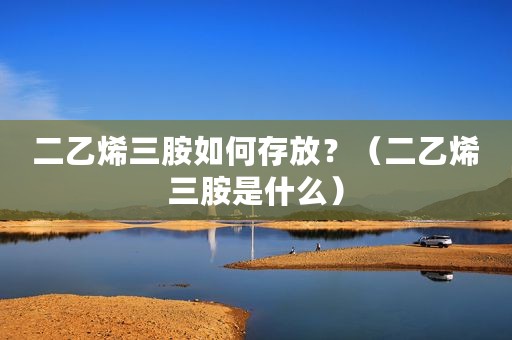 二乙烯三胺如何存放？（二乙烯三胺是什么）