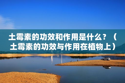 土霉素的功效和作用是什么？（土霉素的功效与作用在植物上）