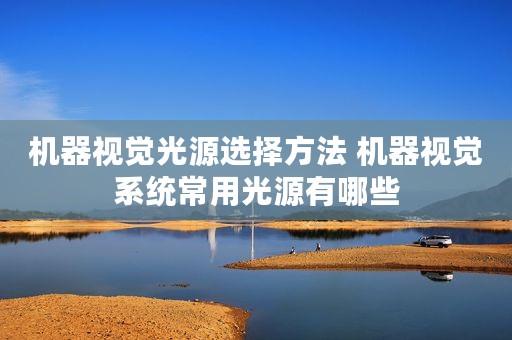 机器视觉光源选择方法 机器视觉系统常用光源有哪些