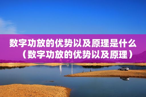 数字功放的优势以及原理是什么（数字功放的优势以及原理）
