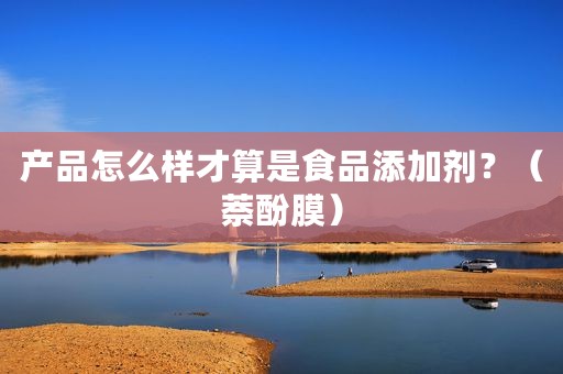产品怎么样才算是食品添加剂？（萘酚膜）