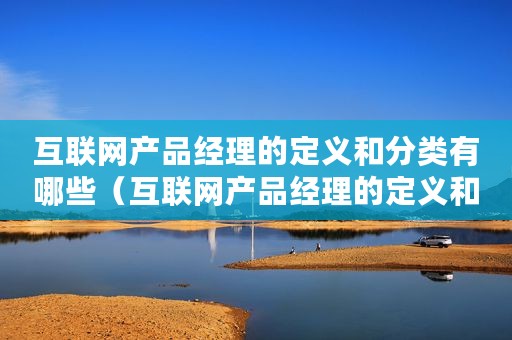 互联网产品经理的定义和分类有哪些（互联网产品经理的定义和分类）