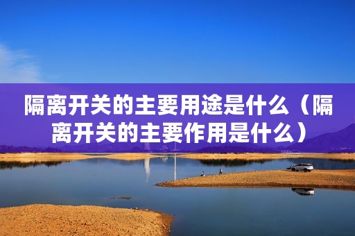 隔离开关的主要用途是什么（隔离开关的主要作用是什么）