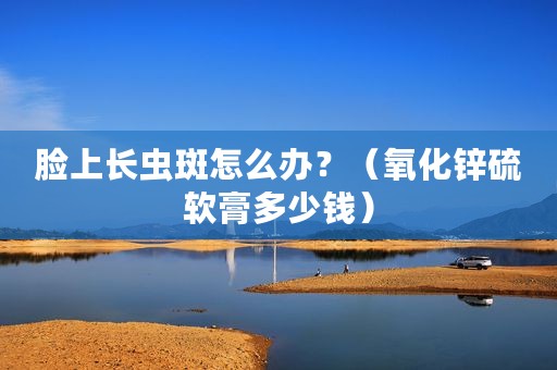 脸上长虫斑怎么办？（氧化锌硫软膏多少钱）