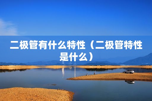 二极管有什么特性（二极管特性是什么）