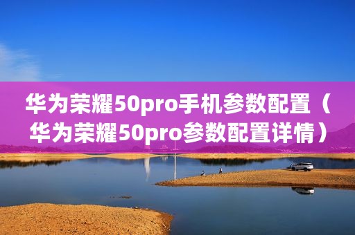 华为荣耀50pro手机参数配置（华为荣耀50pro参数配置详情）