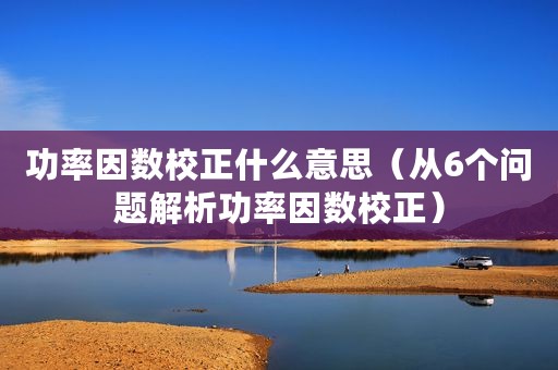 功率因数校正什么意思（从6个问题解析功率因数校正）