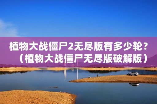 植物大战僵尸2无尽版有多少轮？（植物大战僵尸无尽版破解版）