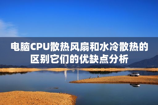 电脑CPU散热风扇和水冷散热的区别它们的优缺点分析