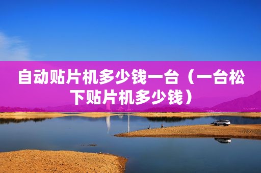 自动贴片机多少钱一台（一台松下贴片机多少钱）