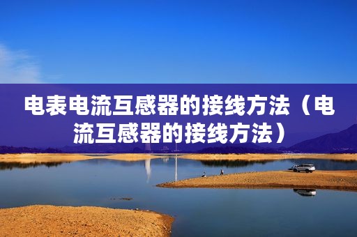 电表电流互感器的接线方法（电流互感器的接线方法）