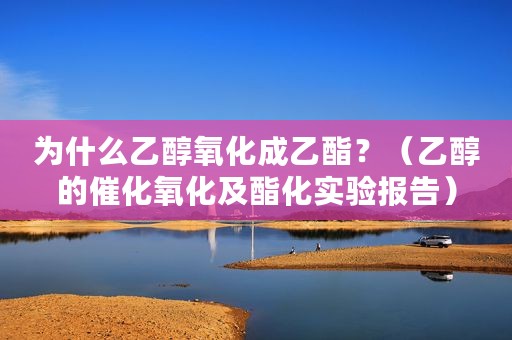 为什么乙醇氧化成乙酯？（乙醇的催化氧化及酯化实验报告）