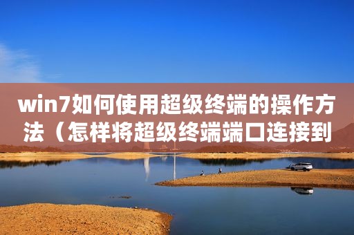 win7如何使用超级终端的操作方法（怎样将超级终端端口连接到Windows7）