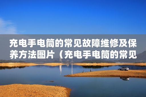 充电手电筒的常见故障维修及保养方法图片（充电手电筒的常见故障维修及保养方法）