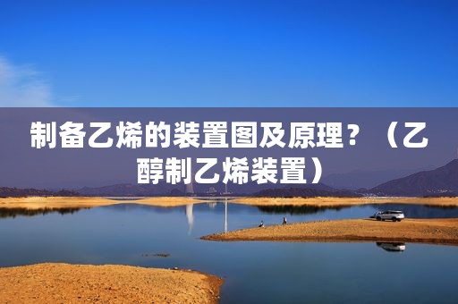 制备乙烯的装置图及原理？（乙醇制乙烯装置）