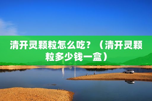清开灵颗粒怎么吃？（清开灵颗粒多少钱一盒）