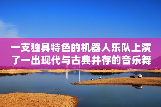 一支独具特色的机器人乐队上演了一出现代与古典并存的音乐舞台剧