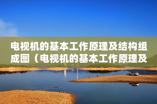 电视机的基本工作原理及结构组成图（电视机的基本工作原理及结构组成）