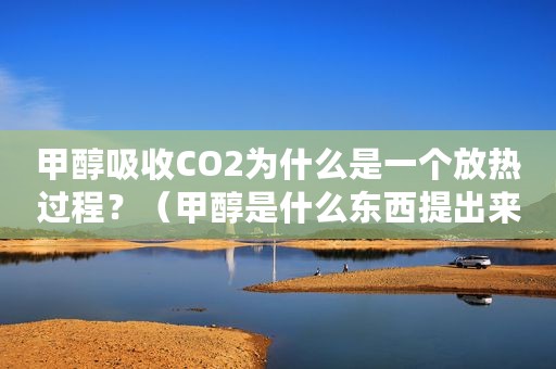 甲醇吸收CO2为什么是一个放热过程？（甲醇是什么东西提出来的）