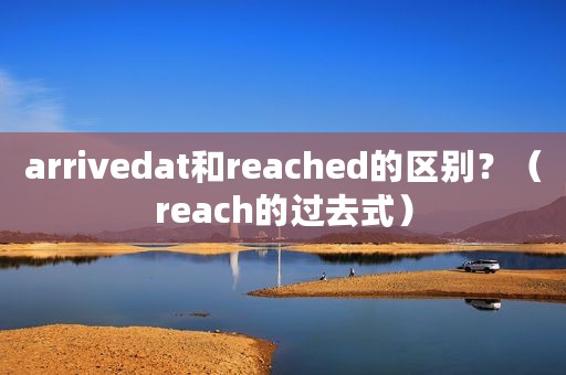arrivedat和reached的区别？（reach的过去式）