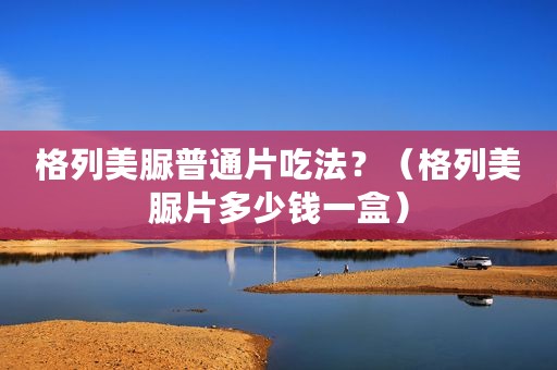 格列美脲普通片吃法？（格列美脲片多少钱一盒）