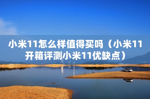 小米11怎么样值得买吗（小米11开箱评测小米11优缺点）