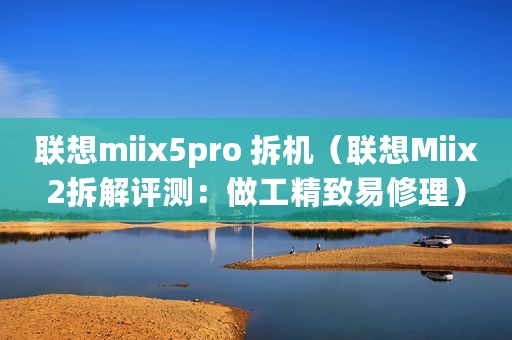 联想miix5pro 拆机（联想Miix2拆解评测：做工精致易修理）