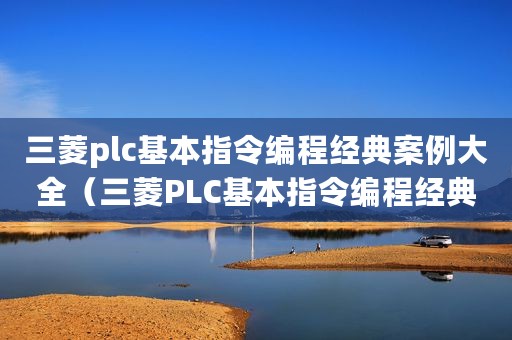 三菱plc基本指令编程经典案例大全（三菱PLC基本指令编程经典案例！）