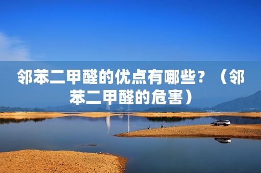 邻苯二甲醛的优点有哪些？（邻苯二甲醛的危害）