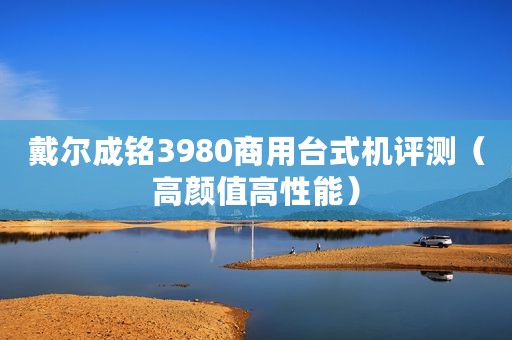戴尔成铭3980商用台式机评测（高颜值高性能）
