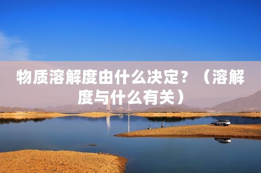 物质溶解度由什么决定？（溶解度与什么有关）