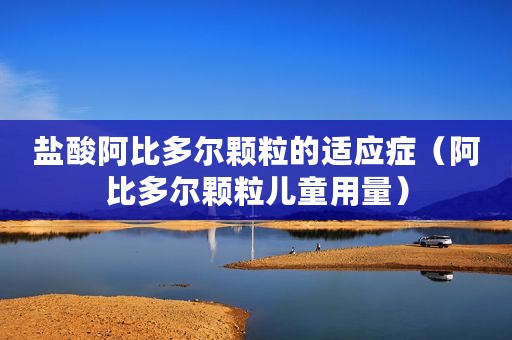 盐酸阿比多尔颗粒的适应症（阿比多尔颗粒儿童用量）