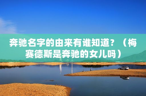 奔驰名字的由来有谁知道？（梅赛德斯是奔驰的女儿吗）