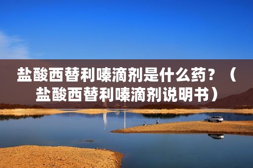 盐酸西替利嗪滴剂是什么药？（盐酸西替利嗪滴剂说明书）