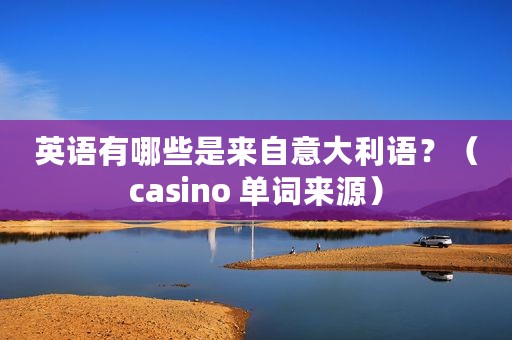 英语有哪些是来自意大利语？（casino 单词来源）