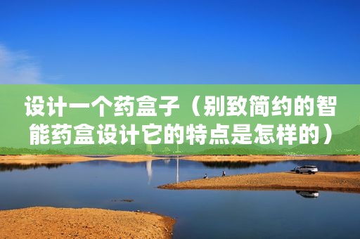 设计一个药盒子（别致简约的智能药盒设计它的特点是怎样的）