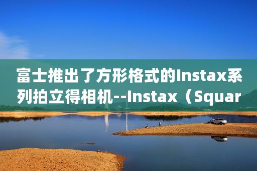 富士推出了方形格式的Instax系列拍立得相机--Instax（Square_SQ6）
