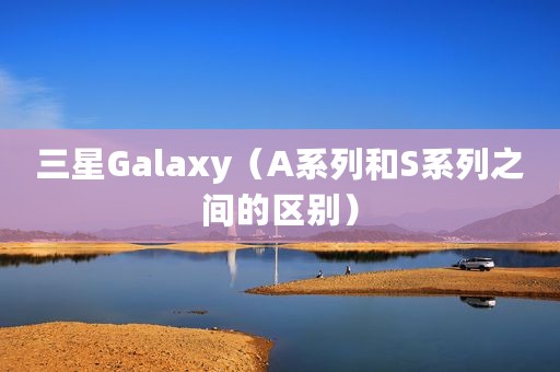 三星Galaxy（A系列和S系列之间的区别）