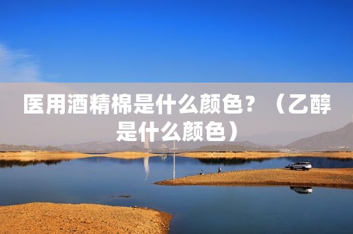 医用酒精棉是什么颜色？（乙醇是什么颜色）