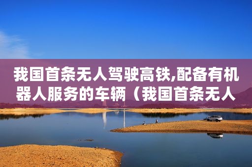我国首条无人驾驶高铁,配备有机器人服务的车辆（我国首条无人驾驶高铁配备有机器人服务）