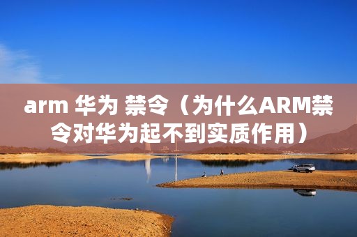 arm 华为 禁令（为什么ARM禁令对华为起不到实质作用）