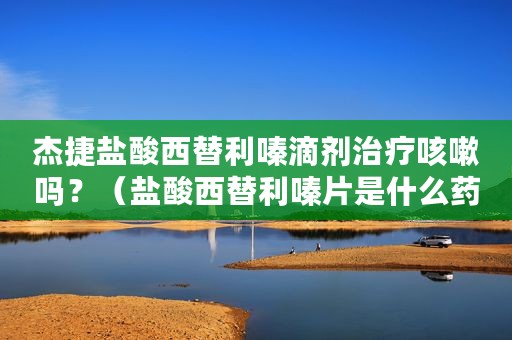 杰捷盐酸西替利嗪滴剂治疗咳嗽吗？（盐酸西替利嗪片是什么药）